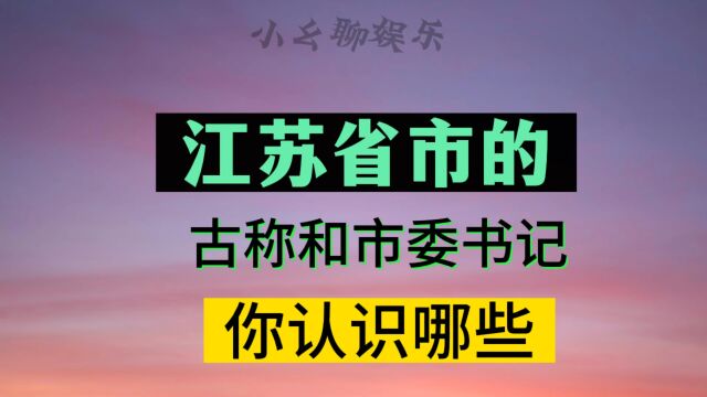 江苏省的市都有古称,这些古称和市委书记,你认识哪些,涨知识了