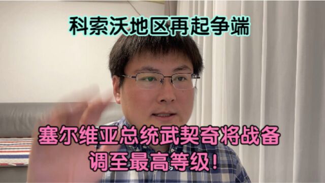 科索沃地区再起争端,塞尔维亚总统武契奇将战备调至最高等级!