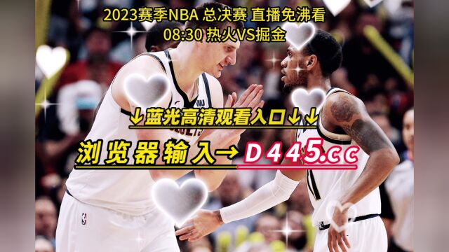 NBA总决赛全网直播:热火vs掘金(官方)高清在线观看掘金vs热火全程直播总决赛