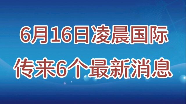 6月16日国际传来6个最新消息,一起看看,今天的新消息