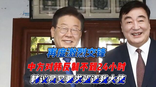 再度激烈交锋,中方对韩反制不到24小时,韩议员又要求驱逐我大使