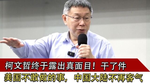 柯文哲终于露出真面目!干了件美国不敢做的事,中国大陆不再客气