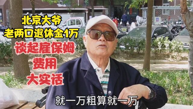 北京大爷老两口退休金1万,谈雇保姆的费用,句句心里话