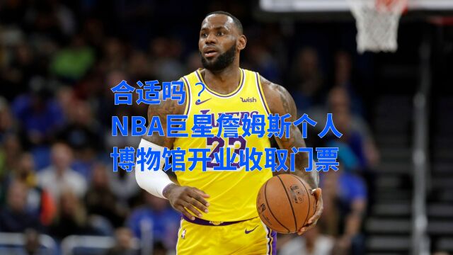 合适吗?NBA巨星詹姆斯个人博物馆开业收取门票