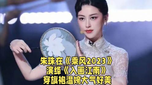 朱珠在《乘风2023》，演绎《入画江南》，穿旗袍温婉大气好美。