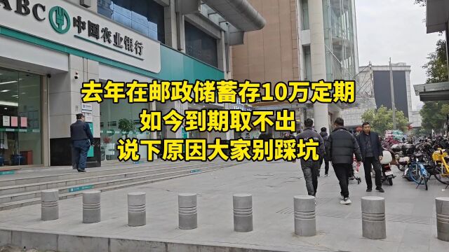 去年在邮政储蓄存10万定期,如今到期取不出,说下原因大家别踩坑