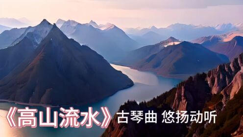 中国古典音乐《高山流水》人生难得一知己，千古最难觅知音！雄壮的高山，无尽的流水碰撞出最美的音符！