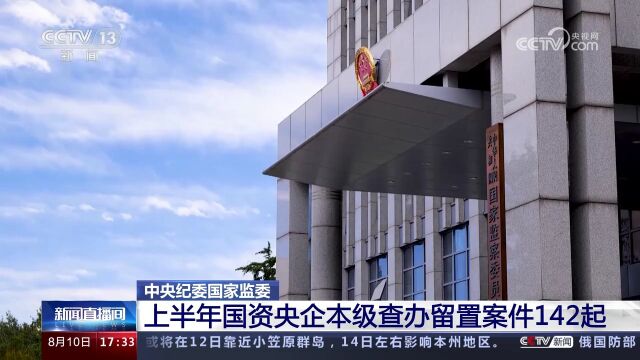 中央纪委国家监委 上半年国资央企本级查办留置案件142起