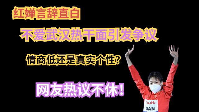 红婵言辞直白,不爱武汉热干面引发争议,情商低还是真实个性?网友热议不休!