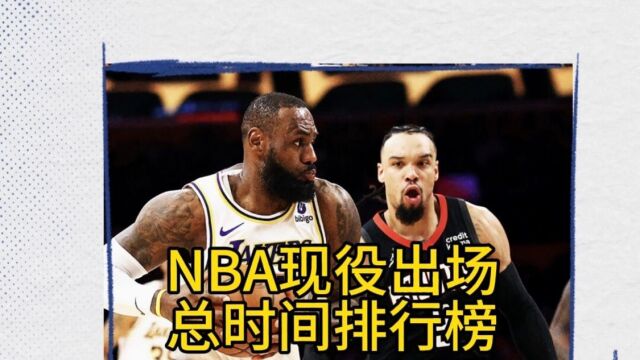 NBA现役出场总时间排行榜,詹姆斯生涯总出场时间超越贾巴尔,历史第一