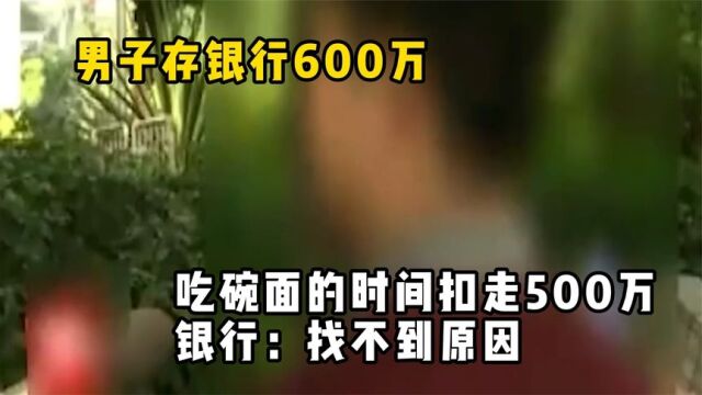 男子存银行600万,吃碗面的时间扣走500万 ,银行:找不到原因!