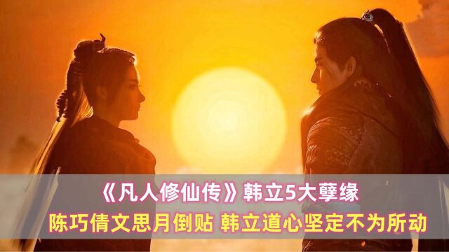 《凡人》韩立5大孽缘:陈巧倩文思月倒贴,韩立道心坚定不为所动