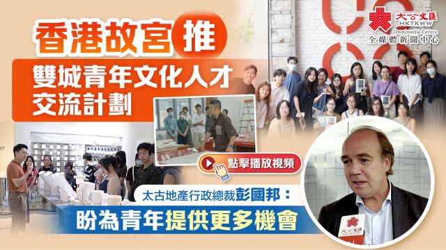 香港故宫推双城青年文化人才交流计划 太古地产行政总裁彭国邦:盼为青年提供更多机会