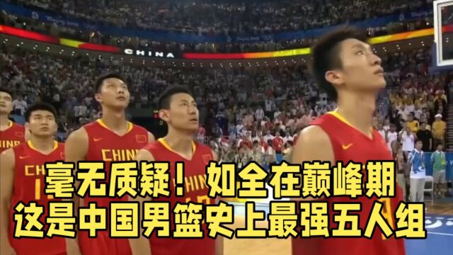 毫无质疑!如全在巅峰期这是中国男篮史上最强五人组