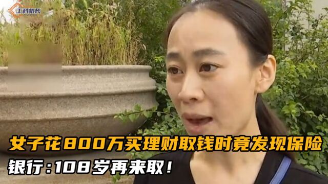 女子花800万买理财,取钱时竟发现变成保险,银行:108岁再来取!