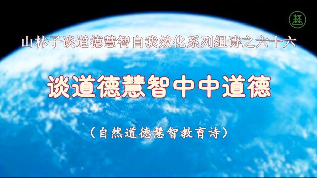 《山林子谈道德慧智自我效化》66【谈道德慧智中中道德】鹤清智慧教育工作室