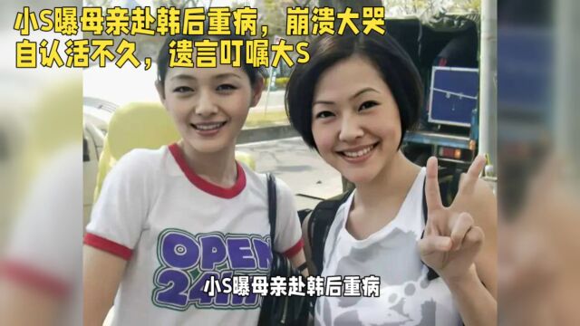 小S曝母亲赴韩后重病,崩溃大哭自认活不久,遗言叮嘱大S关注银行