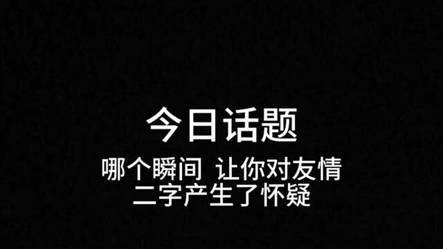 哪个瞬间,让你对友情二字产生了怀疑.#今日话题 #感情 #友情