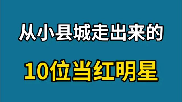 从小县城走出来的10位明星,个个都是当红明星,你最喜欢哪一位?