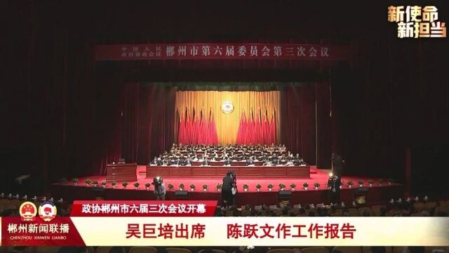 政协郴州市六届三次会议开幕 吴巨培出席 陈跃文作工作报告