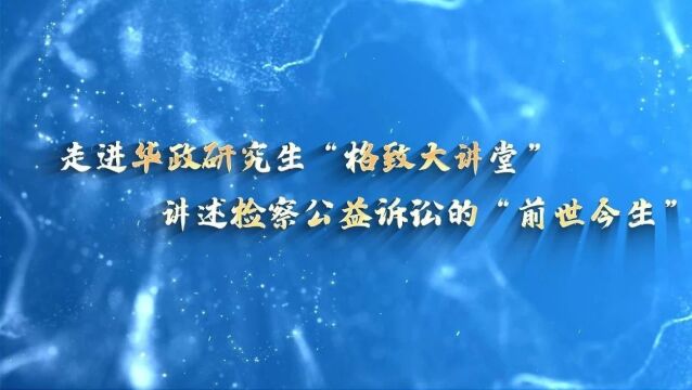 走进华政“格致大讲堂”,讲述检察公益诉讼“前世今生”