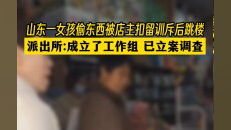 山东一女孩偷东西被店主扣留训斥后跳楼,派出所:成立了工作组,已立案