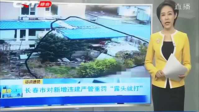 “露头就打”!长春市对新增违法建筑进行严管重罚,维护城市安全