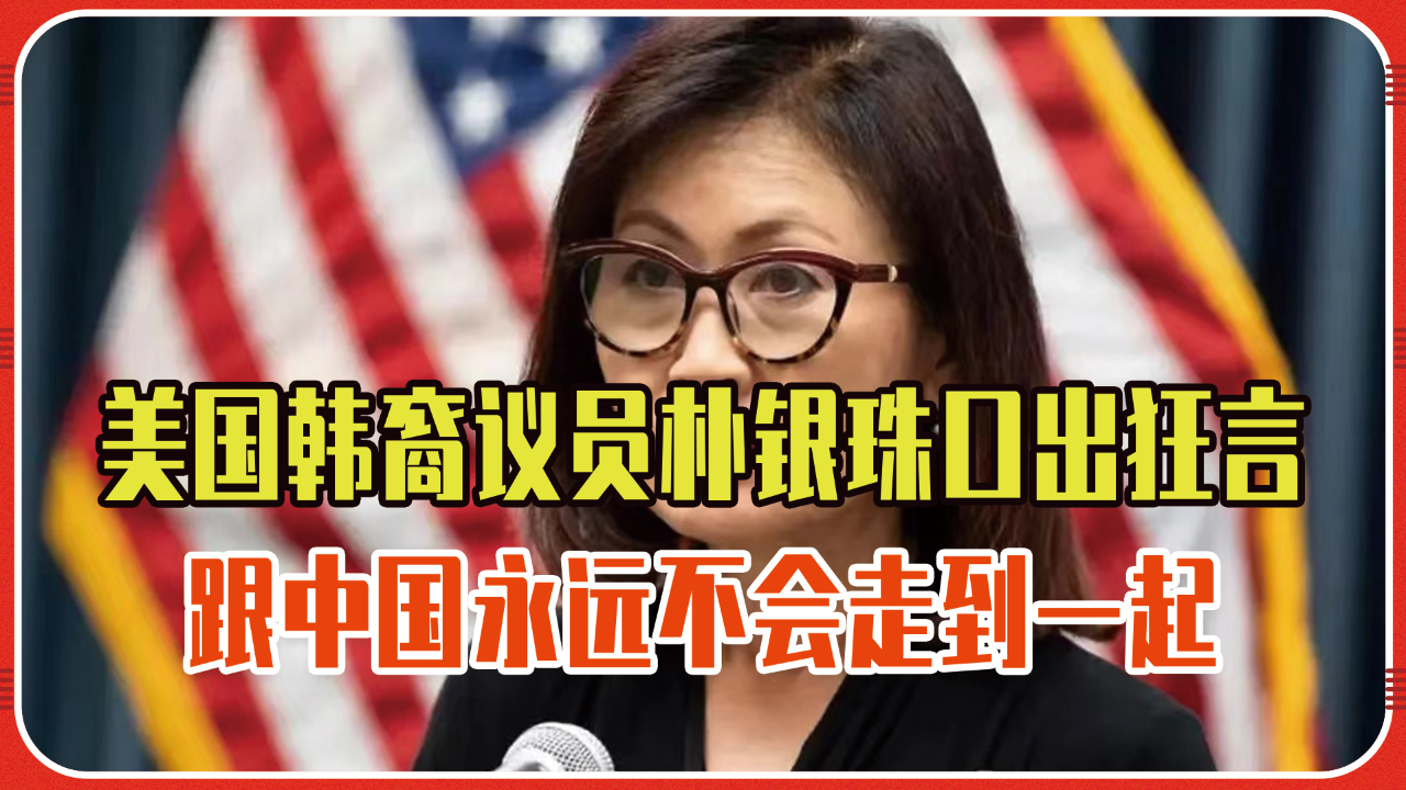 美国韩裔议员朴银珠背刺中企,口出狂言:跟中国永远不会走到一起