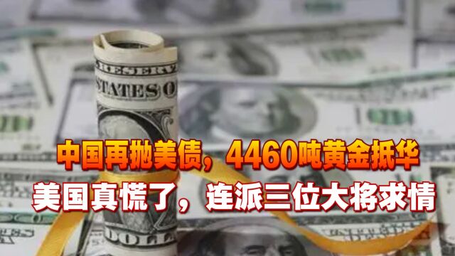 中国再抛美债,4460吨黄金抵华,美国真慌了,连派三位大将求情