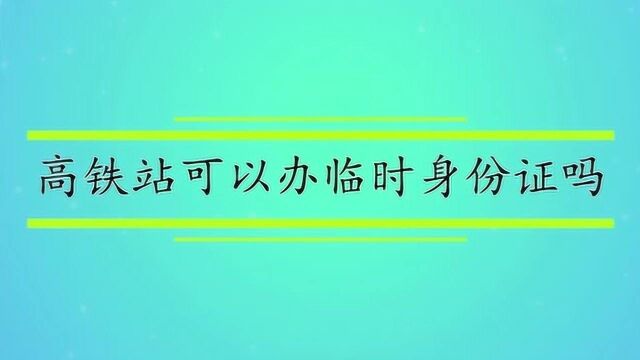 高铁站可以办临时身份证吗