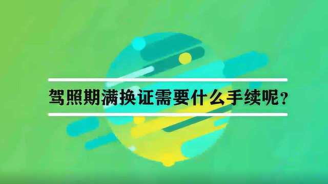 驾照期满换证需要什么手续呢?