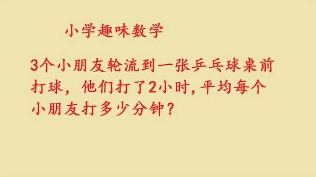 小学趣味数学:3人轮流打乒乓球,共打2小时,每人打多少分钟呢?