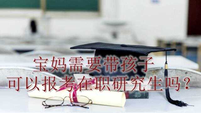 宝妈需要带孩子,可以报考在职研究生吗?还是必须在职才能考?