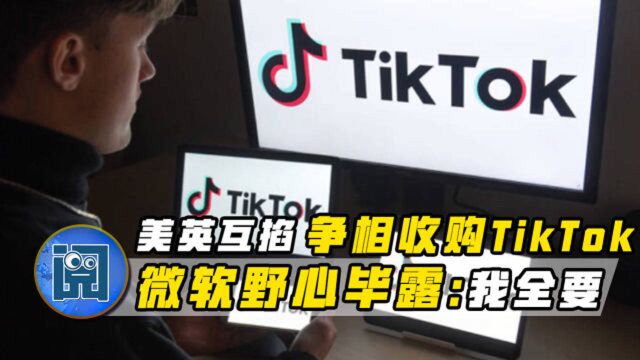 美英互掐争相收购TikTok,字节跳动连遭指控,微软野心毕露:我全都要