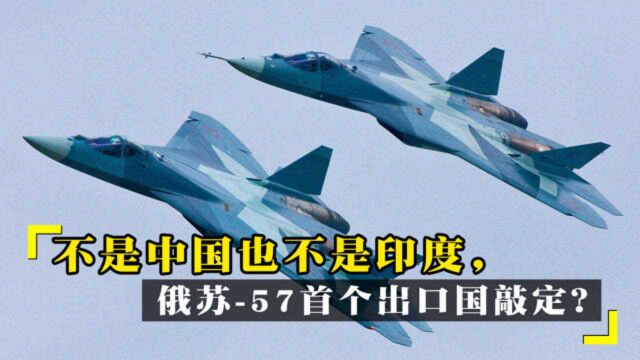 不是中国也不是印度,俄苏57首个出口国敲定?印媒:是个非洲国家