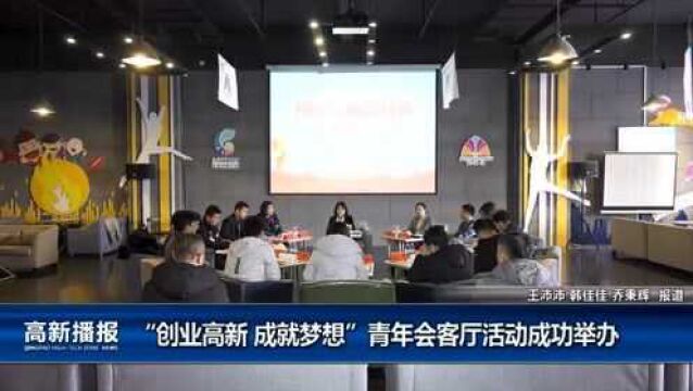 高新播报:“创业高新 成就梦想”青年会客厅活动成功举办