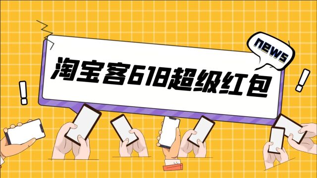 2021年淘宝联盟618活动,超级红包玩法解析