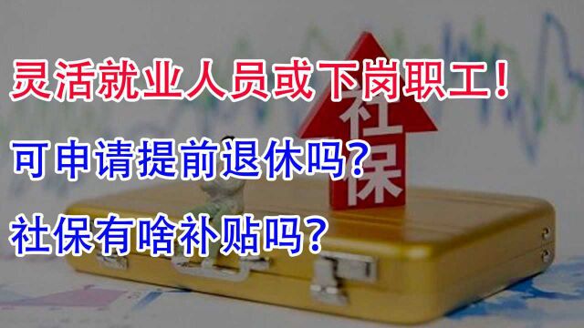 灵活就业人员或下岗职工,可申请提前退休吗?社保有啥补贴吗?