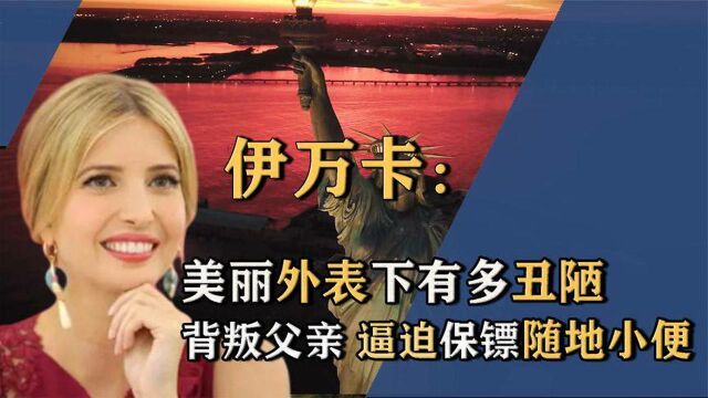 漂亮国第一千金伊万卡,搅乱白宫出卖总统父亲,还逼迫保镖随地小便