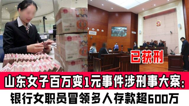 山东女子百万变1元事件涉刑事大案:银行女职员冒领多人存款超600万,已获刑