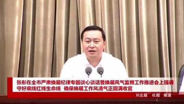 张彤在全市严肃换届纪律专题谈心谈话暨换届风气监督工作推进会上强调 守好底线红线生命线 确保换届工作风清气正圆满收官