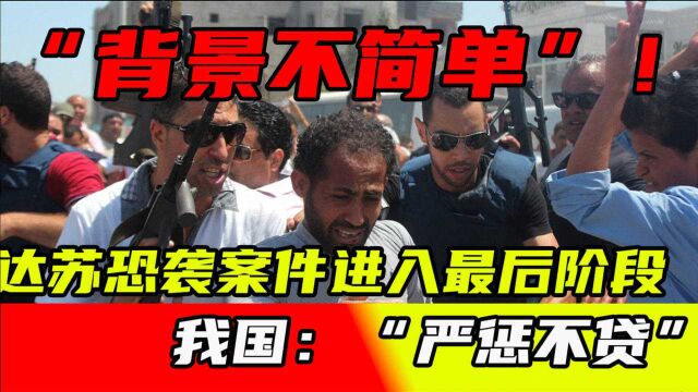 “背景不简单”!达苏恐袭案件进入最后阶段,我国:“严惩不贷”