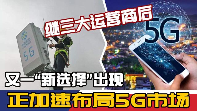 继三大运营商后,又一“新选择”出现,正加速布局5G市场