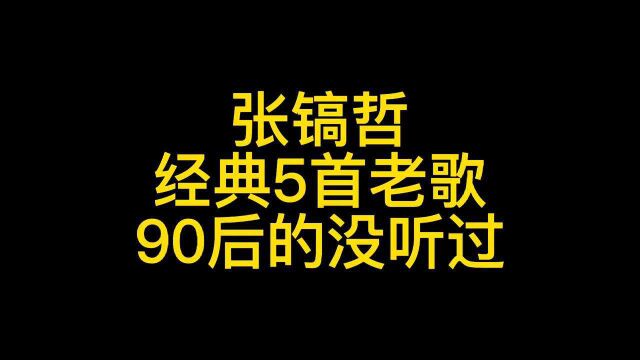 张镐哲最好听的5首歌,经典怀旧,你最喜欢哪一首