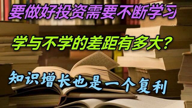 要做好投资需要不断学习,学与不学的差距有多大? 知识增长也是一个复利的过程