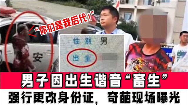 “你们是我的后代!”男子因出生谐音“畜生”强行更改身份证,奇葩现场曝光