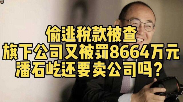 偷逃税款被查,旗下公司又被罚8664万元,潘石屹还要卖公司吗?