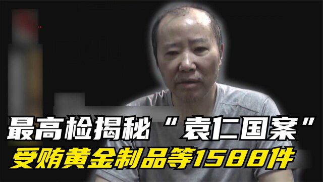 最高检揭秘“袁仁国案”受贿黄金制品等1588件