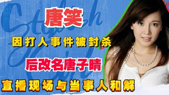 唐笑:因打人事件被封杀,后改名唐子晴,直播现场与当事人和解