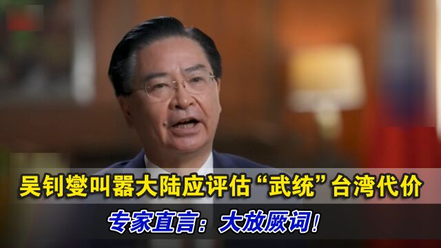 吴钊燮叫嚣大陆应评估“武统”台湾代价,专家直言:大放厥词!